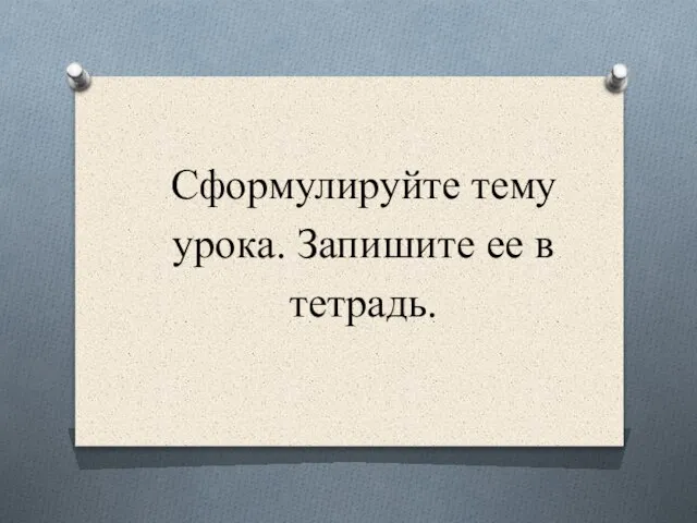 Сформулируйте тему урока. Запишите ее в тетрадь.