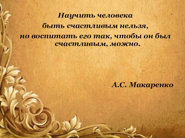 Научить человека быть счастливым нельзя, но воспитать его так, чтобы он был счастливым, можно. А.С. Макаренко