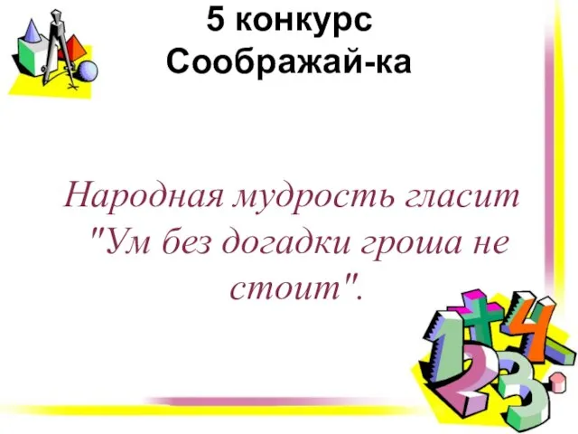 5 конкурс Соображай-ка Народная мудрость гласит "Ум без догадки гроша не стоит".