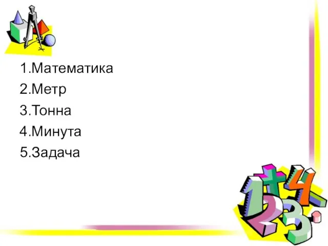 1.Математика 2.Метр 3.Тонна 4.Минута 5.Задача