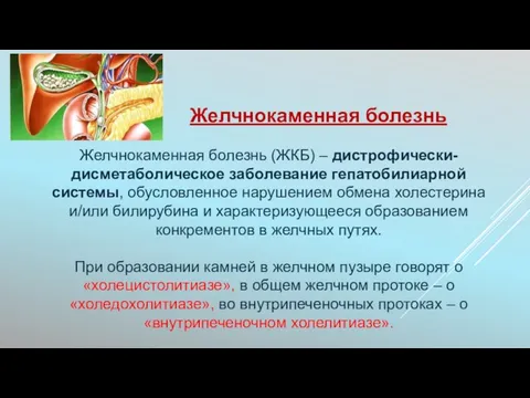 Желчнокаменная болезнь Желчнокаменная болезнь (ЖКБ) – дистрофически-дисметаболическое заболевание гепатобилиарной системы, обусловленное