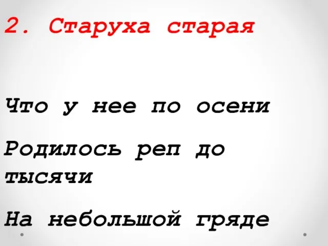 2. Старуха старая Что у нее по осени Родилось реп до тысячи На небольшой гряде