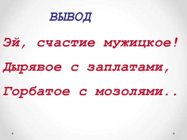 ВЫВОД Эй, счастие мужицкое! Дырявое с заплатами, Горбатое с мозолями..