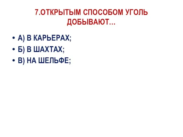 7.ОТКРЫТЫМ СПОСОБОМ УГОЛЬ ДОБЫВАЮТ… А) В КАРЬЕРАХ; Б) В ШАХТАХ; В) НА ШЕЛЬФЕ;