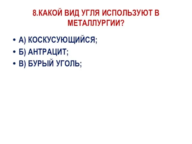 8.КАКОЙ ВИД УГЛЯ ИСПОЛЬЗУЮТ В МЕТАЛЛУРГИИ? А) КОСКУСУЮЩИЙСЯ; Б) АНТРАЦИТ; В) БУРЫЙ УГОЛЬ;