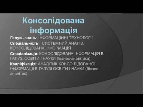 Консолідована інформація Галузь знань: ІНФОРМАЦІЙНІ ТЕХНОЛОГІЇ Спеціальність: СИСТЕМНИЙ АНАЛІЗ.КОНСОЛІДОВАНА ІНФОРМАЦІЯ Спеціалізація: