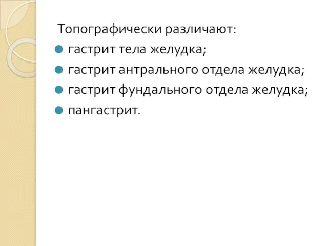 Топографически различают: гастрит тела желудка; гастрит антрального отдела желудка; гастрит фундального отдела желудка; пангастрит.