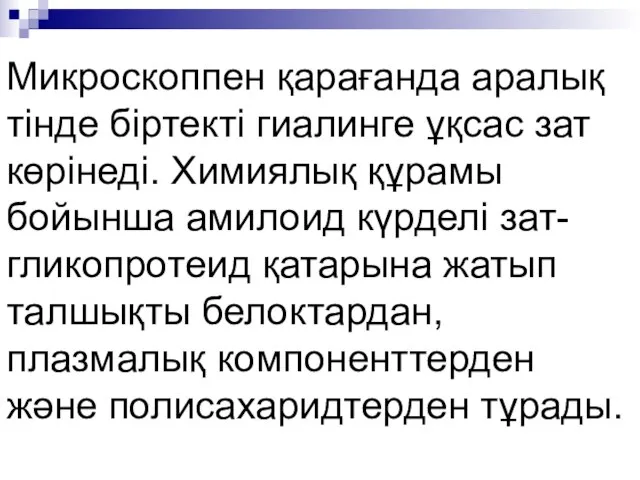 Микроскоппен қарағанда аралық тінде біртекті гиалинге ұқсас зат көрінеді. Химиялық құрамы