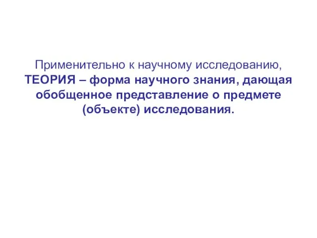 Применительно к научному исследованию, ТЕОРИЯ – форма научного знания, дающая обобщенное представление о предмете (объекте) исследования.