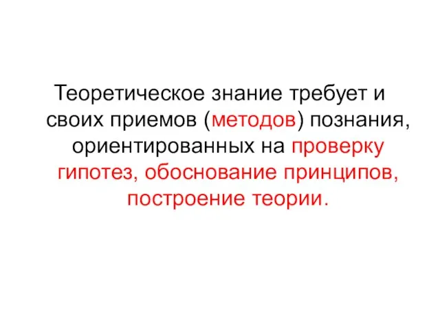 Теоретическое знание требует и своих приемов (методов) познания, ориентированных на проверку гипотез, обоснование принципов, построение теории.