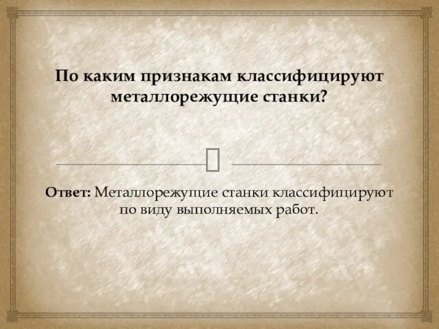 Ответ: Металлорежущие станки классифицируют по виду выполняемых работ. По каким признакам классифицируют металлорежущие станки?