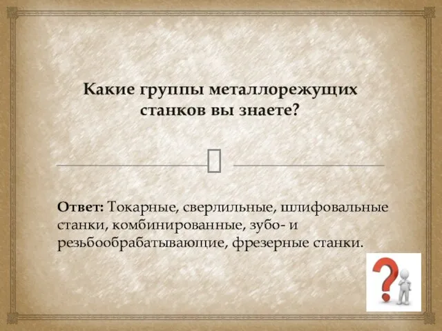 Какие группы металлорежущих станков вы знаете? Ответ: Токарные, сверлильные, шлифовальные станки,