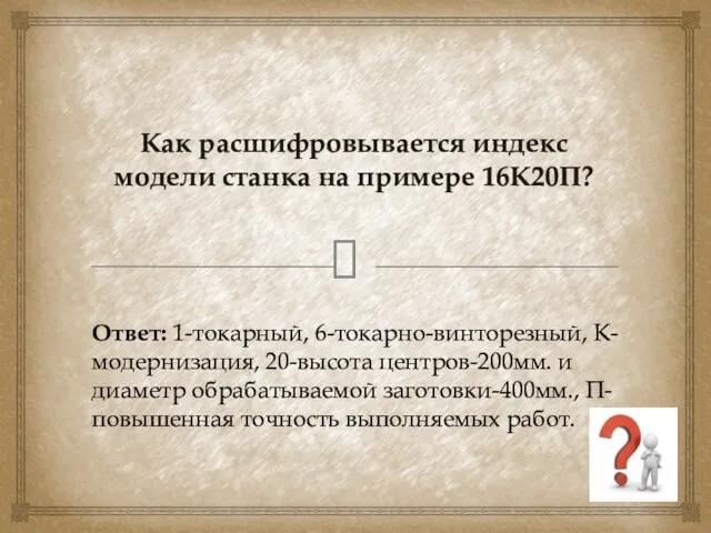 Как расшифровывается индекс модели станка на примере 16К20П? Ответ: 1-токарный, 6-токарно-винторезный,