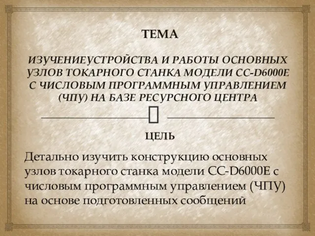 ТЕМА ЦЕЛЬ ИЗУЧЕНИЕУСТРОЙСТВА И РАБОТЫ ОСНОВНЫХ УЗЛОВ ТОКАРНОГО СТАНКА МОДЕЛИ СС-D6000E