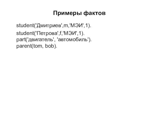 Примеры фактов student('Дмитриев',m,'МЭИ',1). student('Петрова',f,'МЭИ',1). part('двигатель', 'автомобиль'). parent(tom, bob).