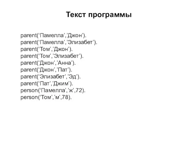 Текст программы parent(‘Памелла’,’Джон’). parent(‘Памелла’,’Элизабет’). parent(‘Том’,’Джон’). parent(‘Том’,’Элизабет’). parent(‘Джон’,’Анна’). parent(‘Джон’,’Пат’). parent(‘Элизабет’,’Эд’). parent(‘Пат’,’Джим’). person(‘Памелла’,’ж’,72). person(‘Том’,’м’,78).