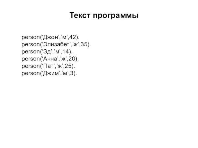 Текст программы person(‘Джон’,’м’,42). person(‘Элизабет’,’ж’,35). person(‘Эд’,’м’,14). person(‘Анна’,’ж’,20). person(‘Пат’,’ж’,25). person(‘Джим’,’м’,3).