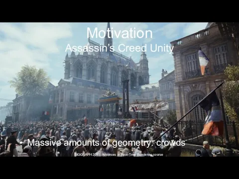 Motivation Assassin’s Creed Unity Massive amounts of geometry: crowds SIGGRAPH 2015: Advances in Real-Time Rendering course