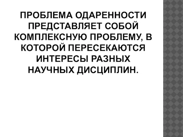 ПРОБЛЕМА ОДАРЕННОСТИ ПРЕДСТАВЛЯЕТ СОБОЙ КОМПЛЕКСНУЮ ПРОБЛЕМУ, В КОТОРОЙ ПЕРЕСЕКАЮТСЯ ИНТЕРЕСЫ РАЗНЫХ