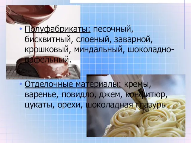 Полуфабрикаты: песочный, бисквитный, слоеный, заварной, крошковый, миндальный, шоколадно-вафельный. Отделочные материалы: кремы,