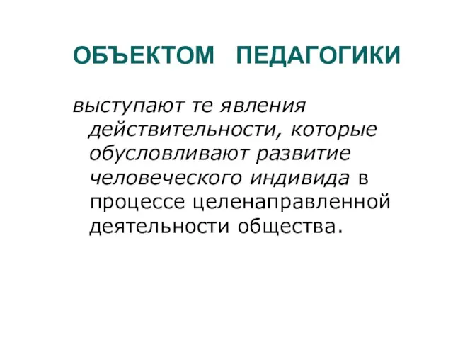 ОБЪЕКТОМ ПЕДАГОГИКИ выступают те явления действительности, которые обусловливают развитие человеческого индивида в процессе целенаправленной деятельности общества.