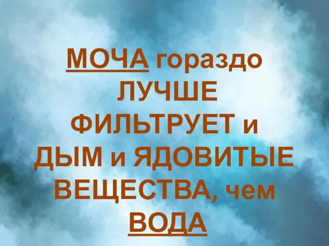 МОЧА гораздо ЛУЧШЕ ФИЛЬТРУЕТ и ДЫМ и ЯДОВИТЫЕ ВЕЩЕСТВА, чем ВОДА