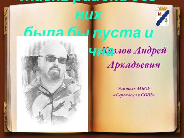 Козлов Андрей Аркадьевич Учитель МБОУ «Сергеевская СОШ» Жизнь района без них была бы пуста и скучна