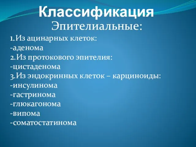 Классификация Эпителиальные: 1.Из ацинарных клеток: -аденома 2.Из протокового эпителия: -цистаденома 3.Из