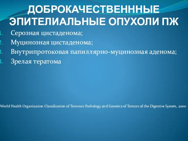 ДОБРОКАЧЕСТВЕНННЫЕ ЭПИТЕЛИАЛЬНЫЕ ОПУХОЛИ ПЖ Серозная цистаденома; Муцинозная цистаденома; Внутрипротоковая папиллярно-муцинозная аденома;