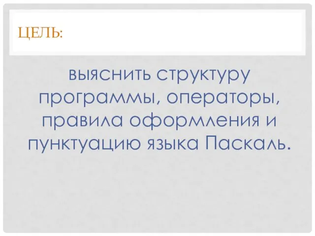 ЦЕЛЬ: выяснить структуру программы, операторы, правила оформления и пунктуацию языка Паскаль.