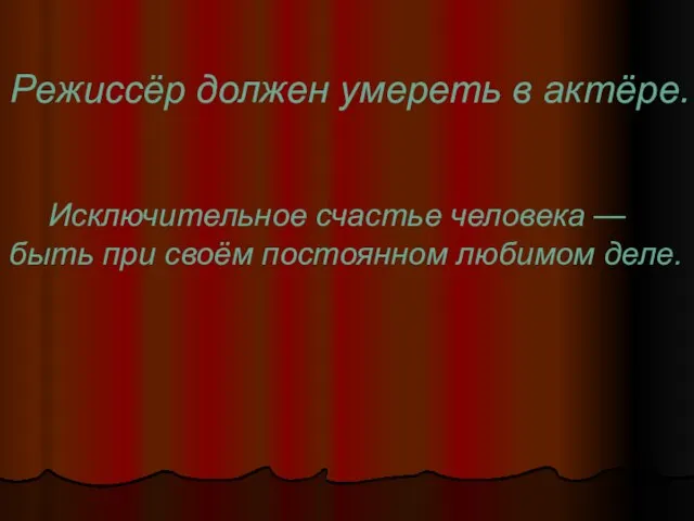 Режиссёр должен умереть в актёре. Исключительное счастье человека — быть при своём постоянном любимом деле.