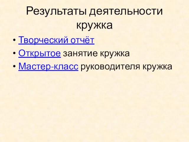 Результаты деятельности кружка Творческий отчёт Открытое занятие кружка Мастер-класс руководителя кружка