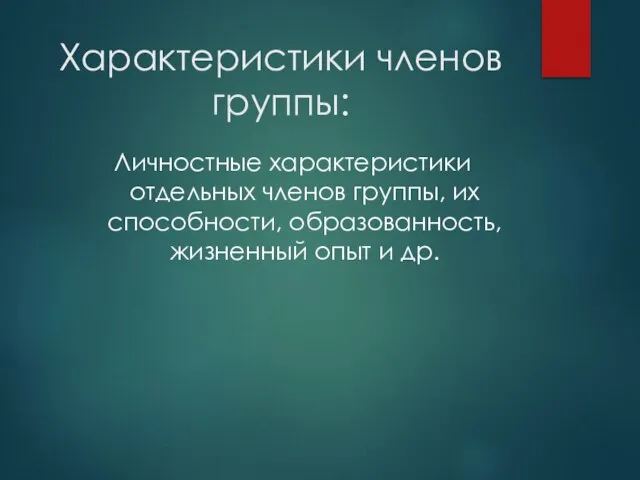 Характеристики членов группы: Личностные характеристики отдельных членов группы, их способности, образованность, жизненный опыт и др.