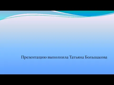 Презентацию выполнила Татьяна Большакова