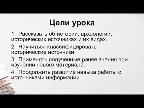 Цели урока 1. Рассказать об истории, археологии, исторических источниках и их