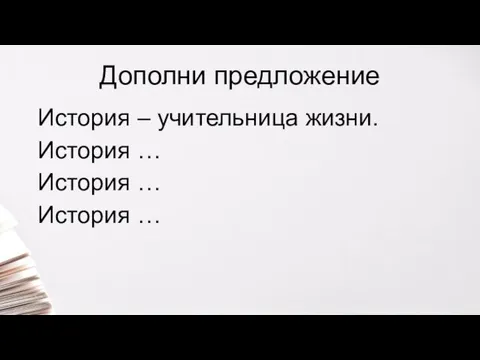 Дополни предложение История – учительница жизни. История … История … История …