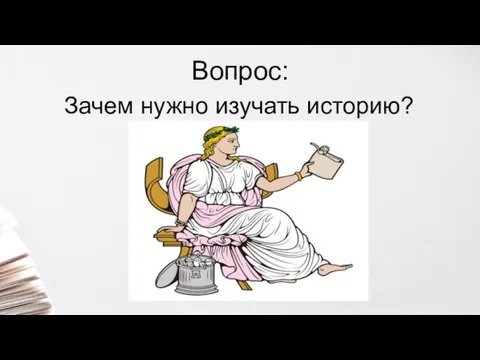 Вопрос: Зачем нужно изучать историю?