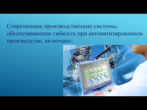 Современные производственные системы, обеспечивающие гибкость при автоматизированном производстве, включают: