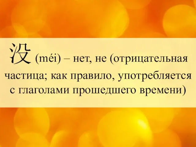 没 (méi) – нет, не (отрицательная частица; как правило, употребляется с глаголами прошедшего времени)