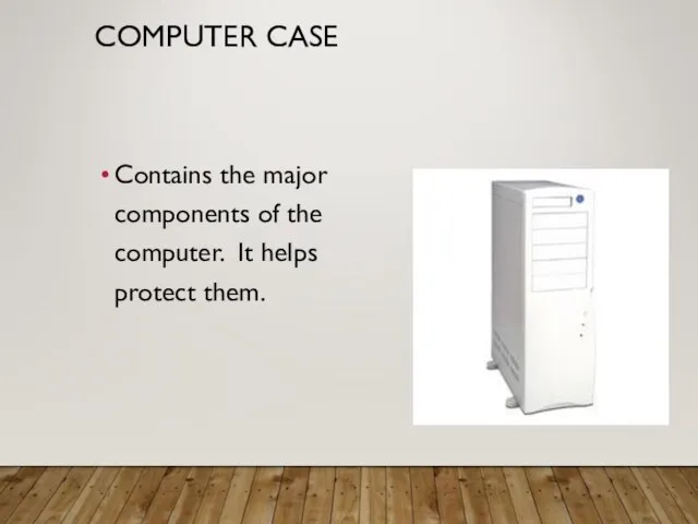 COMPUTER CASE Contains the major components of the computer. It helps protect them.