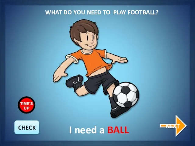 WHAT DO YOU NEED TO PLAY FOOTBALL? NEXT I need a BALL CHECK TIME’S UP