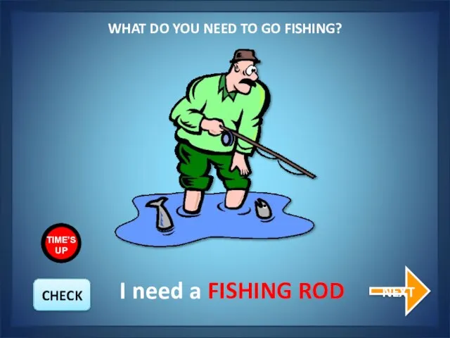 WHAT DO YOU NEED TO GO FISHING? NEXT I need a FISHING ROD CHECK TIME’S UP