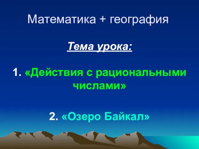 Математика + география Тема урока: 1. «Действия с рациональными числами» 2. «Озеро Байкал»