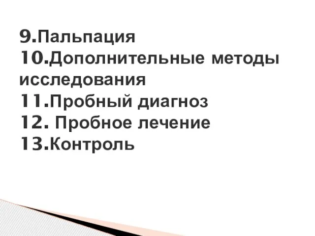 9.Пальпация 10.Дополнительные методы исследования 11.Пробный диагноз 12. Пробное лечение 13.Контроль