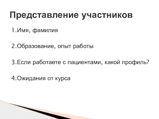 1.Имя, фамилия 2.Образование, опыт работы 3.Если работаете с пациентами, какой профиль? 4.Ожидания от курса Представление участников