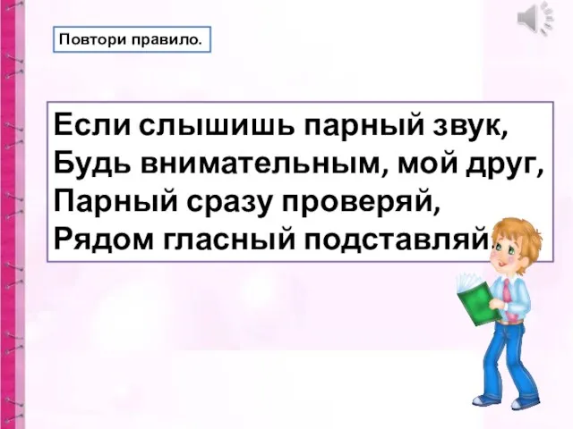 Если слышишь парный звук, Будь внимательным, мой друг, Парный сразу проверяй, Рядом гласный подставляй. Повтори правило.