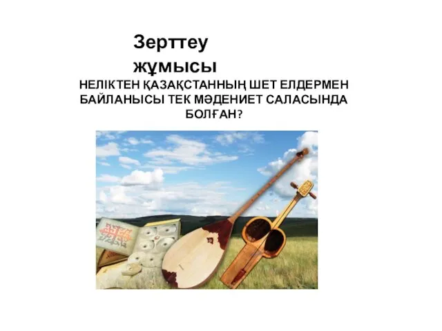 НЕЛІКТЕН ҚАЗАҚСТАННЫҢ ШЕТ ЕЛДЕРМЕН БАЙЛАНЫСЫ ТЕК МӘДЕНИЕТ САЛАСЫНДА БОЛҒАН? Зерттеу жұмысы