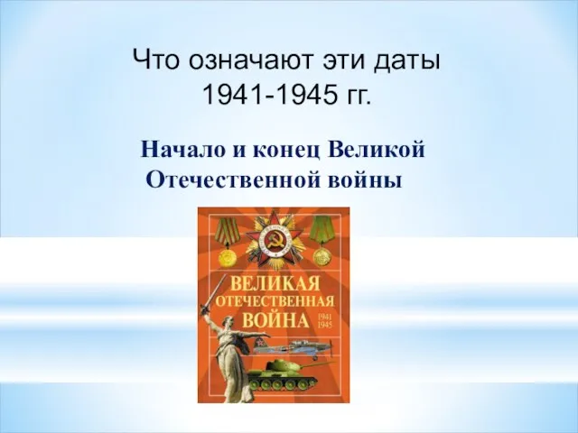 Что означают эти даты 1941-1945 гг. Начало и конец Великой Отечественной войны