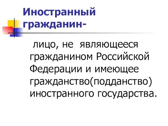 Иностранный гражданин- лицо, не являющееся гражданином Российской Федерации и имеющее гражданство(подданство) иностранного государства.