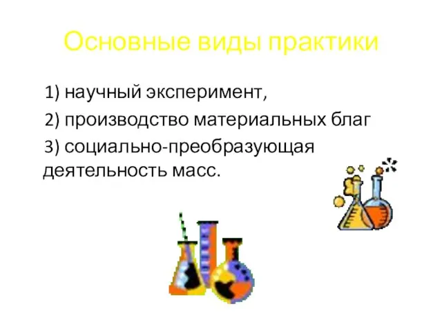 Основные виды практики 1) научный эксперимент, 2) производство материальных благ 3) социально-преобразующая деятельность масс.